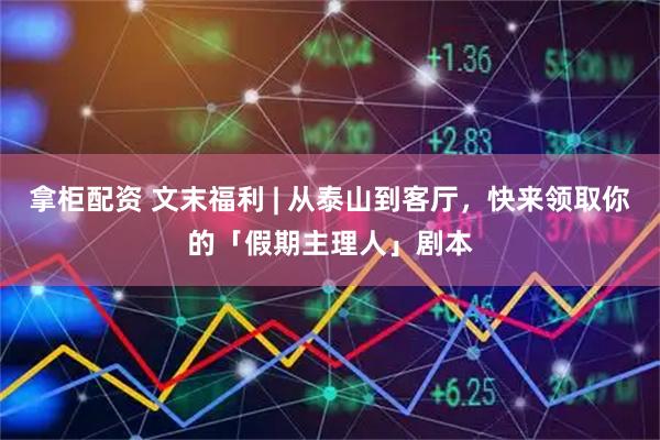 拿柜配资 文末福利 | 从泰山到客厅，快来领取你的「假期主理人」剧本