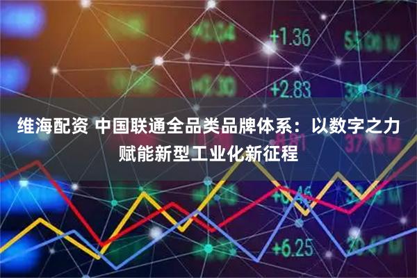 维海配资 中国联通全品类品牌体系：以数字之力赋能新型工业化新征程