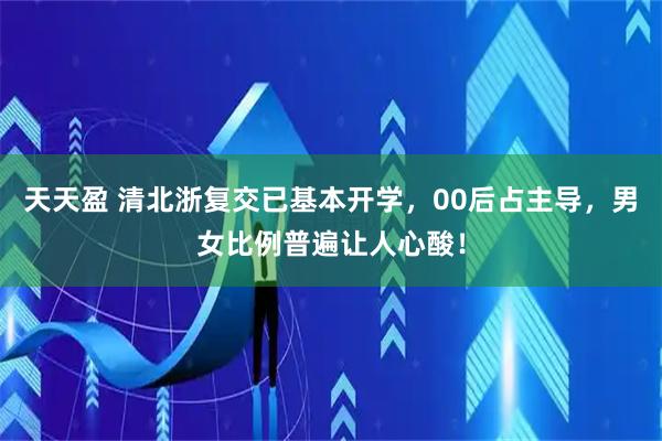 天天盈 清北浙复交已基本开学,00后占主导,男女比例普遍让人心酸!