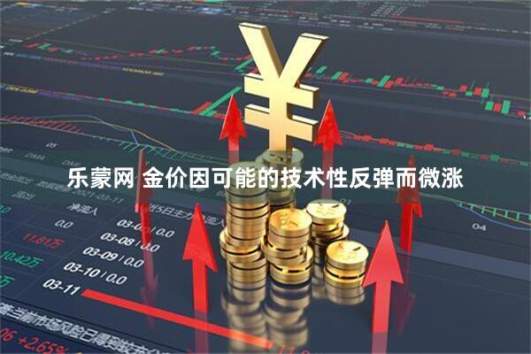 乐蒙网 金价因可能的技术性反弹而微涨