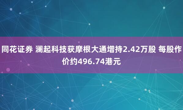 同花证券 澜起科技获摩根大通增持2.42万股 每股作价约496.74港元