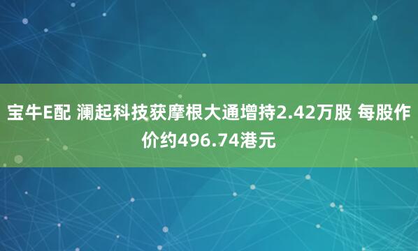 宝牛E配 澜起科技获摩根大通增持2.42万股 每股作价约496.74港元
