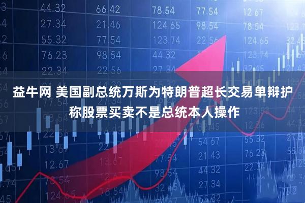 益牛网 美国副总统万斯为特朗普超长交易单辩护 称股票买卖不是总统本人操作