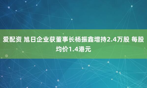 爱配资 旭日企业获董事长杨振鑫增持2.4万股 每股均价1.4港元