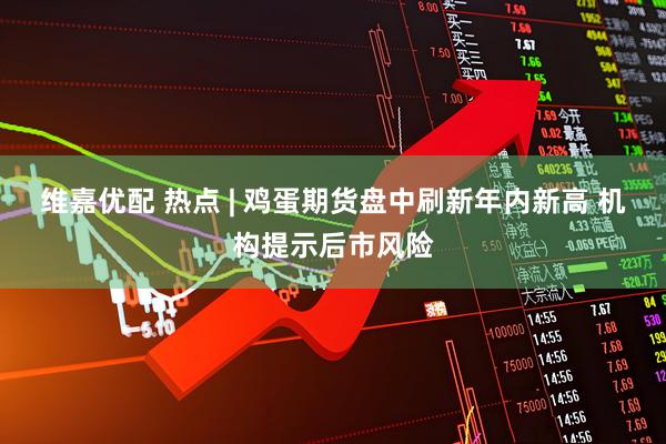 维嘉优配 热点 | 鸡蛋期货盘中刷新年内新高 机构提示后市风险