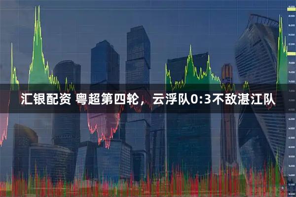 汇银配资 粤超第四轮，云浮队0:3不敌湛江队