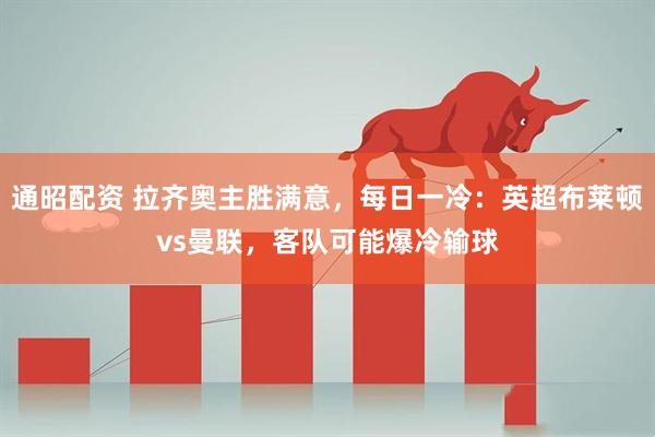 通昭配资 拉齐奥主胜满意，每日一冷：英超布莱顿vs曼联，客队可能爆冷输球