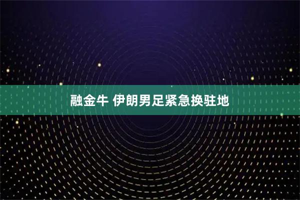 融金牛 伊朗男足紧急换驻地