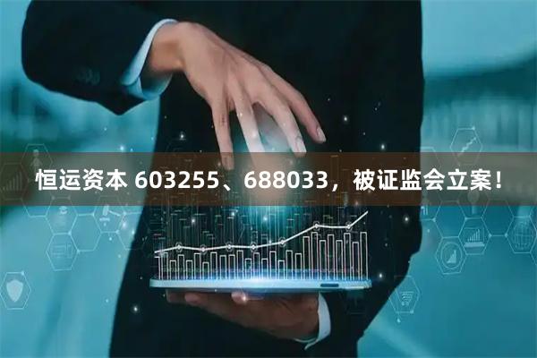 恒运资本 603255、688033，被证监会立案！
