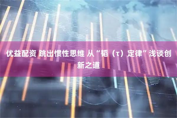 优益配资 跳出惯性思维 从“韬（τ）定律”浅谈创新之道