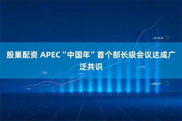 股巢配资 APEC“中国年”首个部长级会议达成广泛共识
