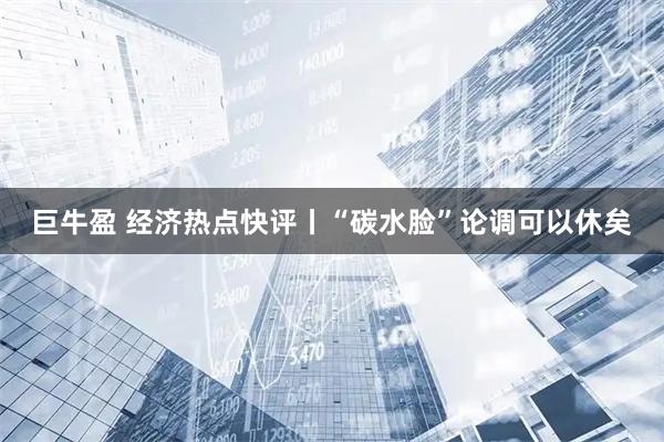 巨牛盈 经济热点快评丨“碳水脸”论调可以休矣