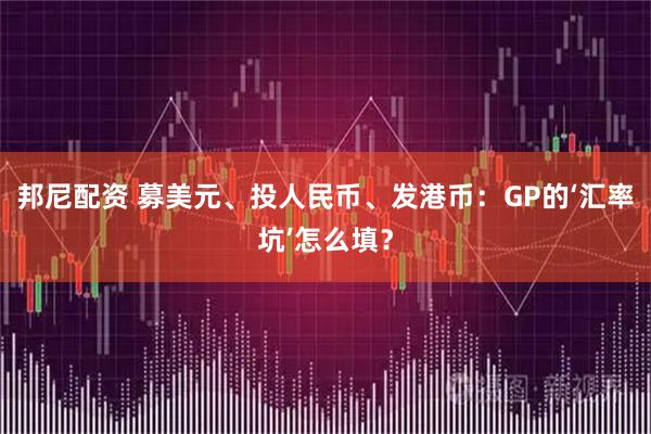 邦尼配资 募美元、投人民币、发港币：GP的‘汇率坑’怎么填？