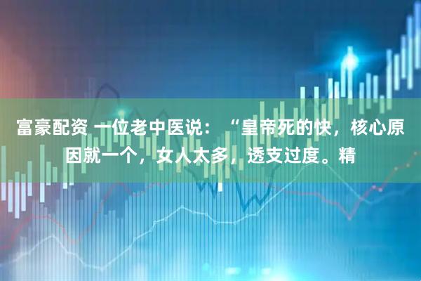 富豪配资 一位老中医说： “皇帝死的快，核心原因就一个，女人太多，透支过度。精