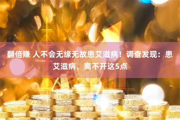 翻倍赚 人不会无缘无故患艾滋病！调查发现：患艾滋病，离不开这5点
