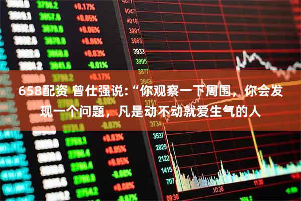 658配资 曾仕强说:“你观察一下周围，你会发现一个问题，凡是动不动就爱生气的人