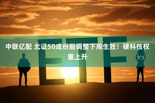 中联亿配 北证50成份股调整下周生效！硬科技权重上升