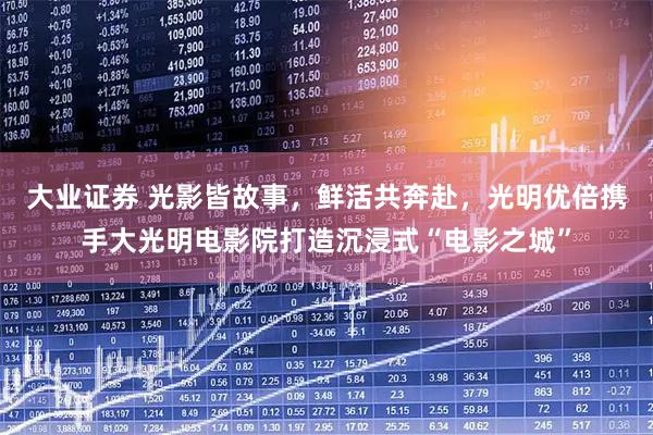 大业证券 光影皆故事，鲜活共奔赴，光明优倍携手大光明电影院打造沉浸式“电影之城”
