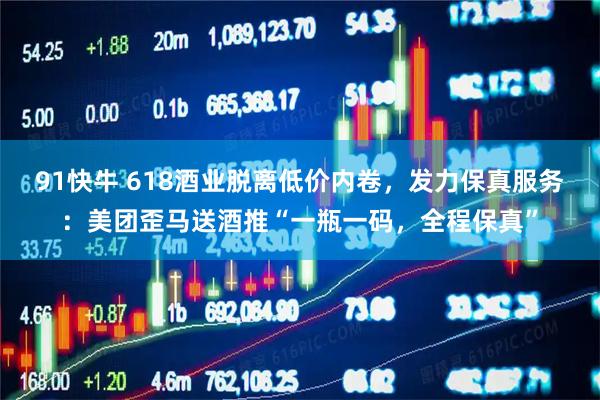 91快牛 618酒业脱离低价内卷，发力保真服务：美团歪马送酒推“一瓶一码，全程保真”