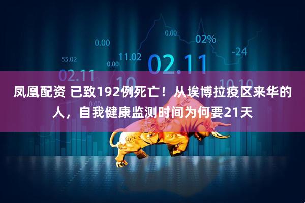 凤凰配资 已致192例死亡！从埃博拉疫区来华的人，自我健康监测时间为何要21天