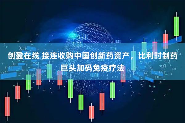 创盈在线 接连收购中国创新药资产，比利时制药巨头加码免疫疗法