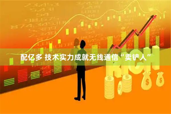 配亿多 技术实力成就无线通信“卖铲人”
