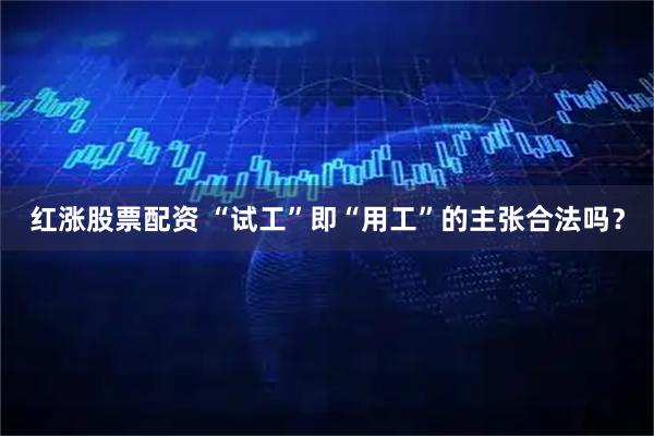 红涨股票配资 “试工”即“用工”的主张合法吗？