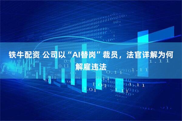 铁牛配资 公司以“AI替岗”裁员，法官详解为何解雇违法