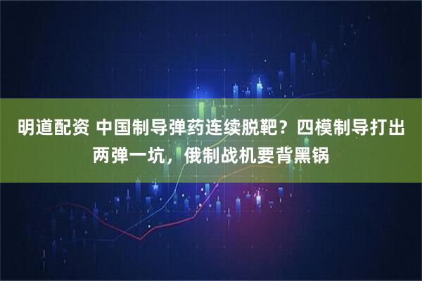 明道配资 中国制导弹药连续脱靶?四模制导打出两弹一坑,俄制战机要背黑锅