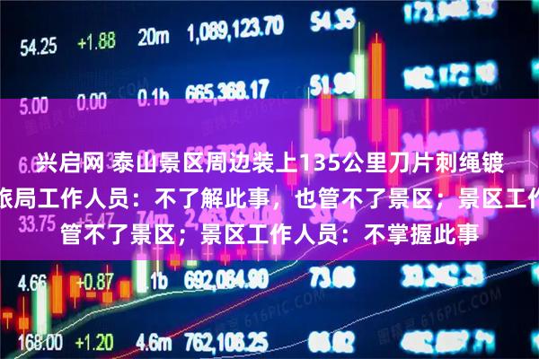 兴启网 泰山景区周边装上135公里刀片刺绳镀锌隔离网?泰安文旅局工作人员:不了解此事,也管不了景区;景区工作人员:不掌握此事