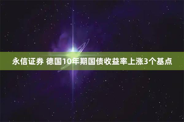 永信证券 德国10年期国债收益率上涨3个基点