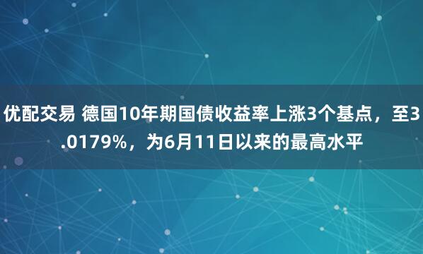 优配交易 德国10年期国债收益率上涨3个基点，至3.0179%，为6月11日以来的最高水平