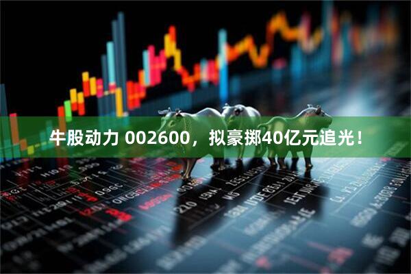 牛股动力 002600,拟豪掷40亿元追光!