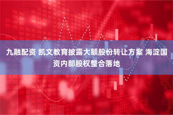 九融配资 凯文教育披露大额股份转让方案 海淀国资内部股权整合落地