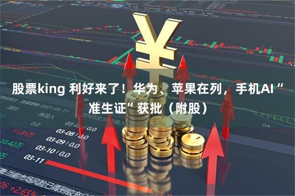股票king 利好来了！华为、苹果在列，手机AI“准生证”获批（附股）