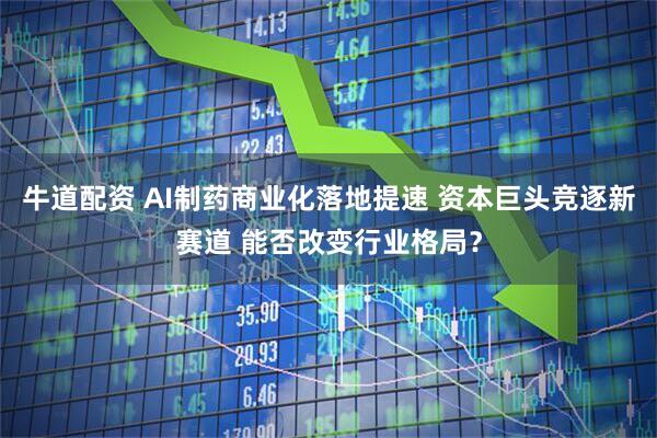 牛道配资 AI制药商业化落地提速 资本巨头竞逐新赛道 能否改变行业格局？