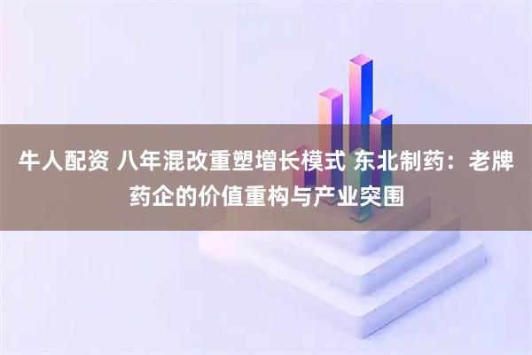 牛人配资 八年混改重塑增长模式 东北制药：老牌药企的价值重构与产业突围