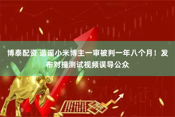 博泰配资 造谣小米博主一审被判一年八个月！发布对撞测试视频误导公众