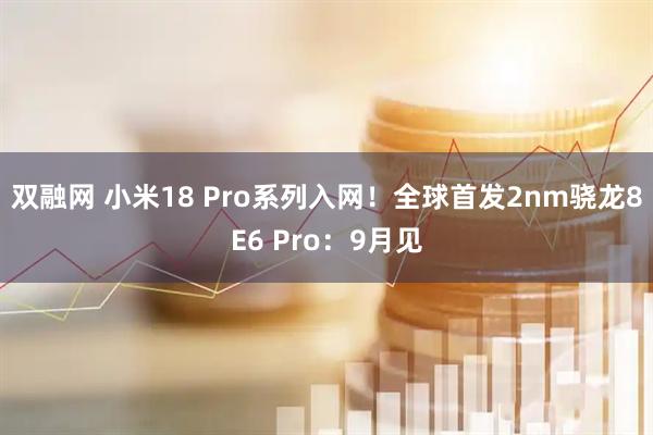 双融网 小米18 Pro系列入网！全球首发2nm骁龙8E6 Pro：9月见