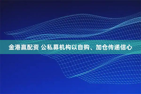 金港赢配资 公私募机构以自购、加仓传递信心
