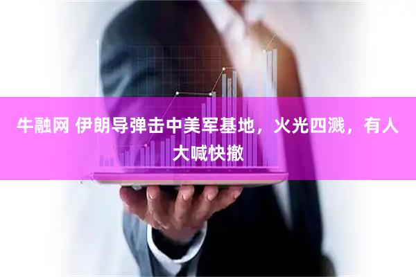 牛融网 伊朗导弹击中美军基地,火光四溅,有人大喊快撤