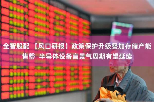 全智股配 【风口研报】政策保护升级叠加存储产能售罄  半导体设备高景气周期有望延续