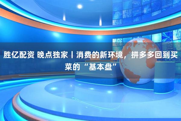 胜亿配资 晚点独家丨消费的新环境，拼多多回到买菜的 “基本盘”