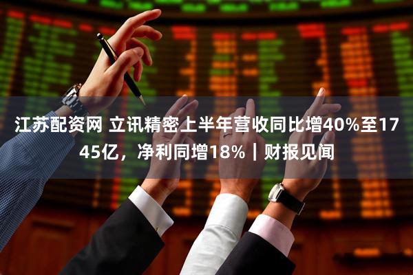 江苏配资网 立讯精密上半年营收同比增40%至1745亿，净利同增18%｜财报见闻