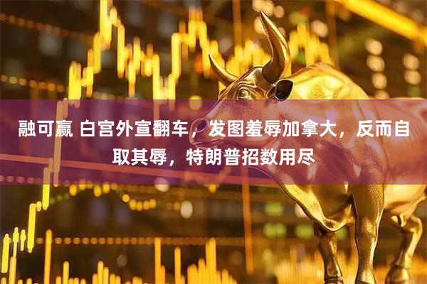 融可赢 白宫外宣翻车，发图羞辱加拿大，反而自取其辱，特朗普招数用尽