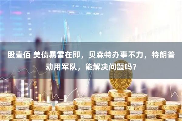 股壹佰 美债暴雷在即，贝森特办事不力，特朗普动用军队，能解决问题吗？