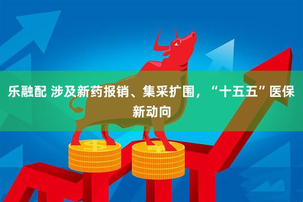 乐融配 涉及新药报销、集采扩围，“十五五”医保新动向