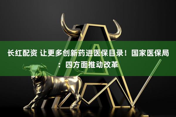 长红配资 让更多创新药进医保目录！国家医保局：四方面推动改革