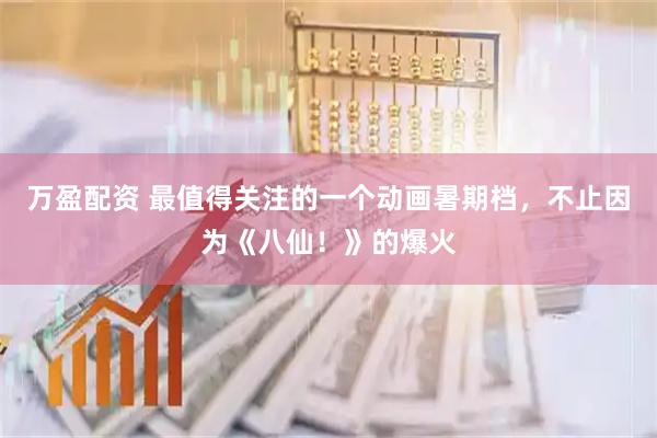 万盈配资 最值得关注的一个动画暑期档,不止因为《八仙!》的爆火