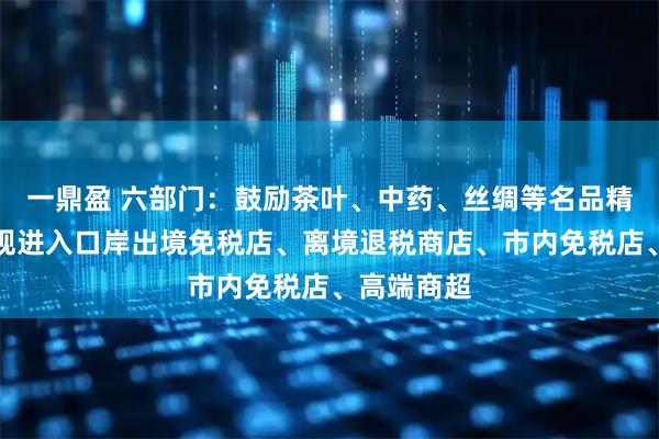 一鼎盈 六部门:鼓励茶叶、中药、丝绸等名品精品依法依规进入口岸出境免税店、离境退税商店、市内免税店、高端商超